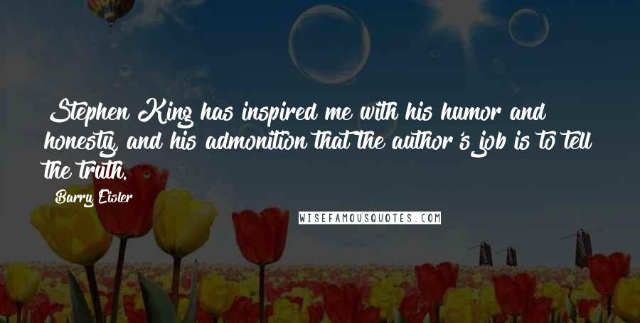 Barry Eisler Quotes: Stephen King has inspired me with his humor and honesty, and his admonition that the author's job is to tell the truth.