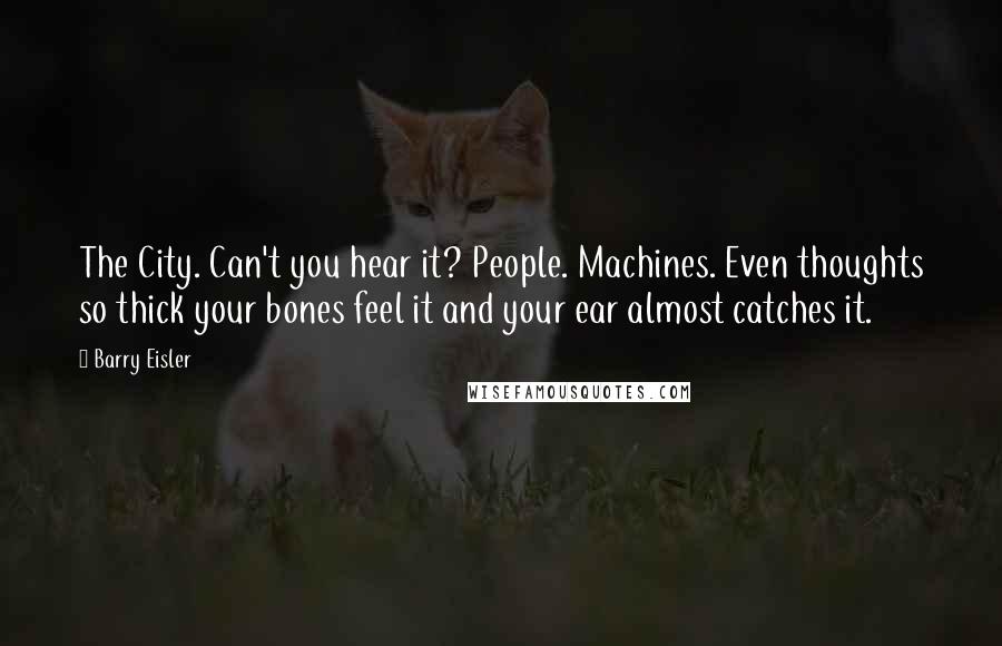 Barry Eisler Quotes: The City. Can't you hear it? People. Machines. Even thoughts so thick your bones feel it and your ear almost catches it.