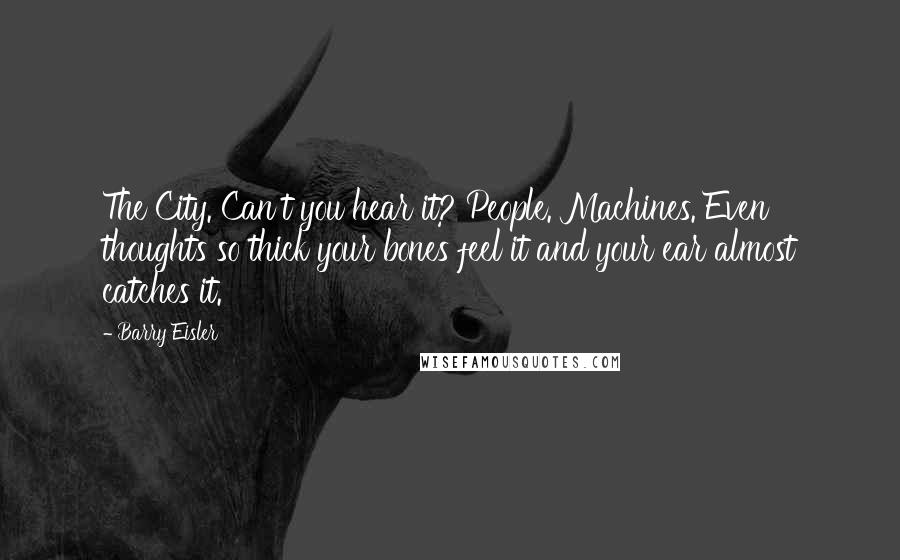 Barry Eisler Quotes: The City. Can't you hear it? People. Machines. Even thoughts so thick your bones feel it and your ear almost catches it.