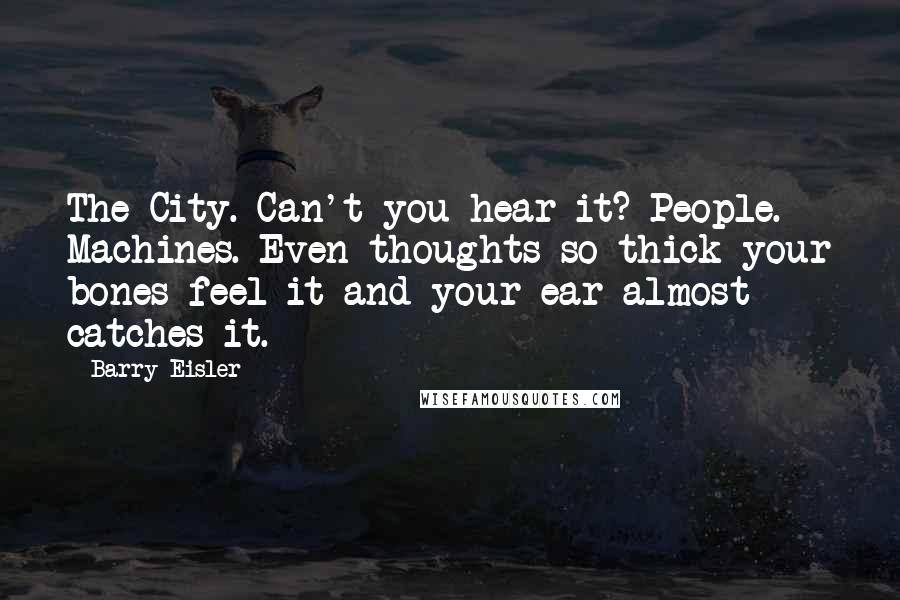 Barry Eisler Quotes: The City. Can't you hear it? People. Machines. Even thoughts so thick your bones feel it and your ear almost catches it.