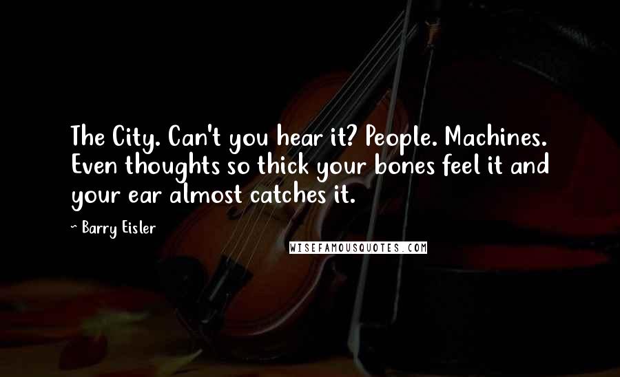 Barry Eisler Quotes: The City. Can't you hear it? People. Machines. Even thoughts so thick your bones feel it and your ear almost catches it.