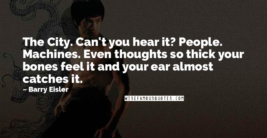 Barry Eisler Quotes: The City. Can't you hear it? People. Machines. Even thoughts so thick your bones feel it and your ear almost catches it.