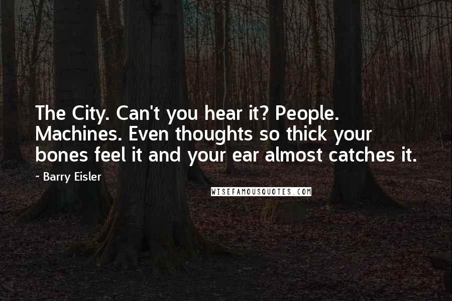 Barry Eisler Quotes: The City. Can't you hear it? People. Machines. Even thoughts so thick your bones feel it and your ear almost catches it.