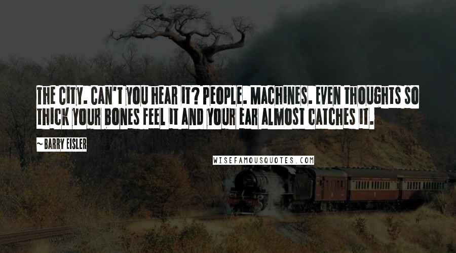 Barry Eisler Quotes: The City. Can't you hear it? People. Machines. Even thoughts so thick your bones feel it and your ear almost catches it.