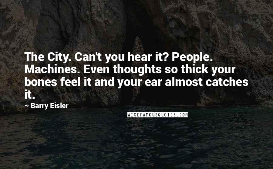 Barry Eisler Quotes: The City. Can't you hear it? People. Machines. Even thoughts so thick your bones feel it and your ear almost catches it.