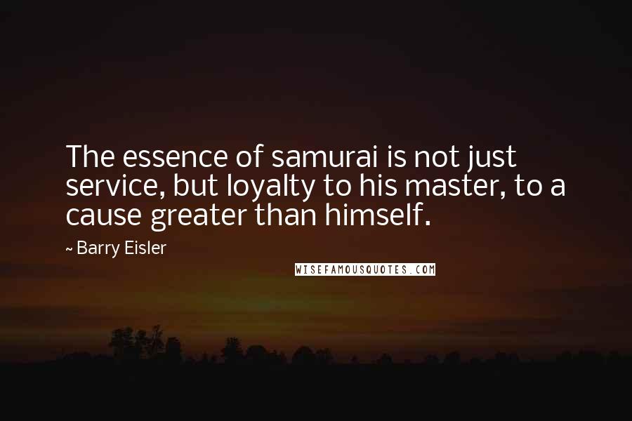 Barry Eisler Quotes: The essence of samurai is not just service, but loyalty to his master, to a cause greater than himself.