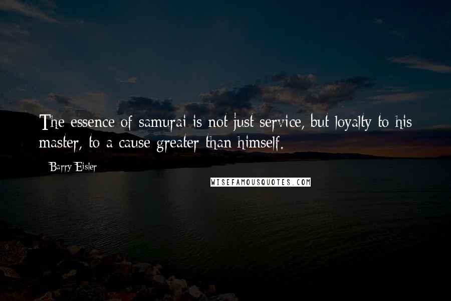 Barry Eisler Quotes: The essence of samurai is not just service, but loyalty to his master, to a cause greater than himself.