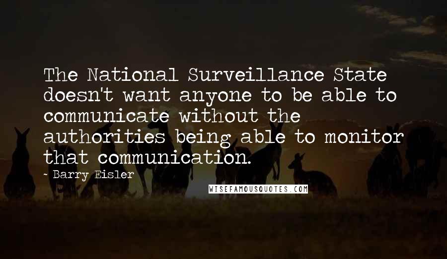 Barry Eisler Quotes: The National Surveillance State doesn't want anyone to be able to communicate without the authorities being able to monitor that communication.