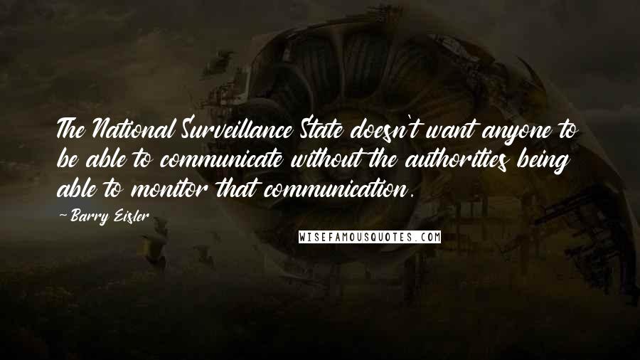 Barry Eisler Quotes: The National Surveillance State doesn't want anyone to be able to communicate without the authorities being able to monitor that communication.