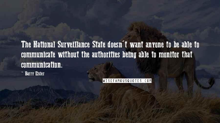 Barry Eisler Quotes: The National Surveillance State doesn't want anyone to be able to communicate without the authorities being able to monitor that communication.