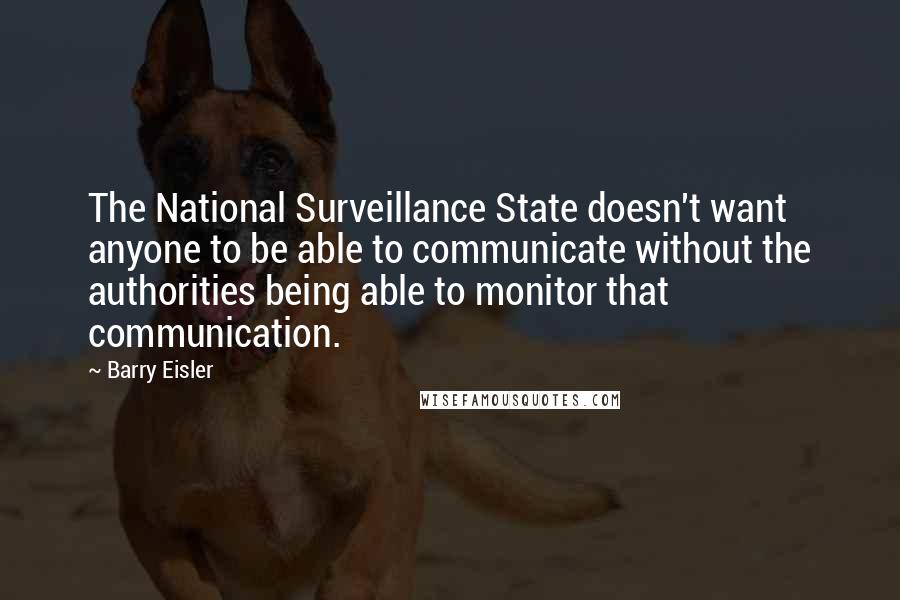 Barry Eisler Quotes: The National Surveillance State doesn't want anyone to be able to communicate without the authorities being able to monitor that communication.