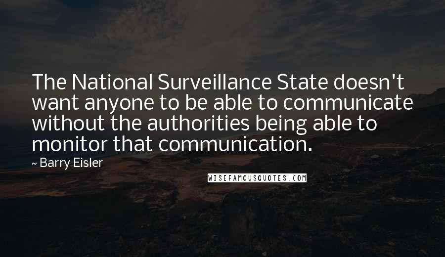 Barry Eisler Quotes: The National Surveillance State doesn't want anyone to be able to communicate without the authorities being able to monitor that communication.