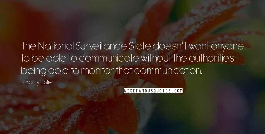 Barry Eisler Quotes: The National Surveillance State doesn't want anyone to be able to communicate without the authorities being able to monitor that communication.