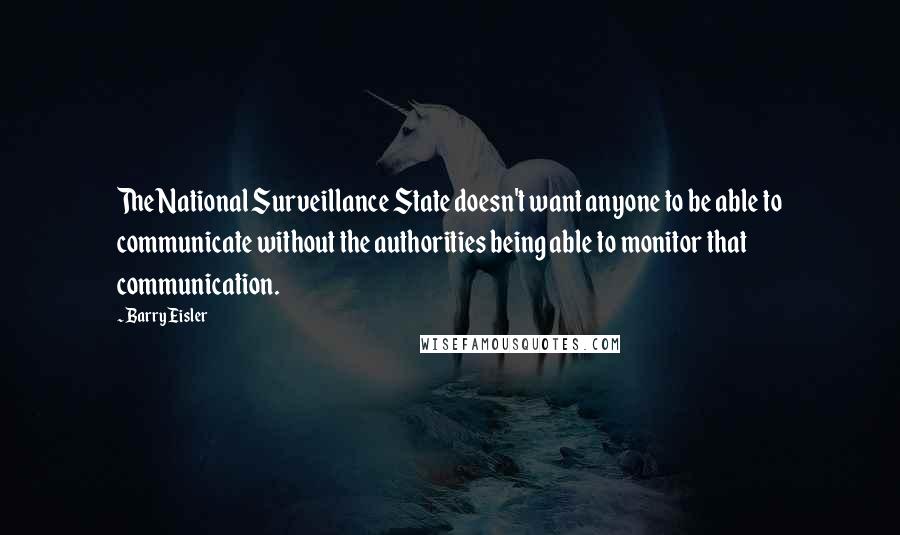 Barry Eisler Quotes: The National Surveillance State doesn't want anyone to be able to communicate without the authorities being able to monitor that communication.