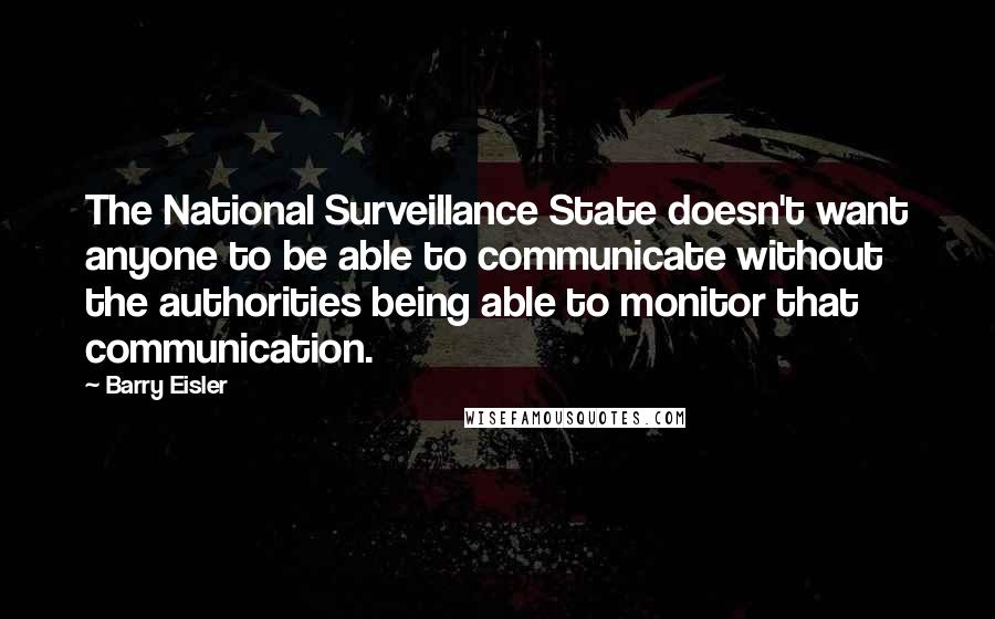 Barry Eisler Quotes: The National Surveillance State doesn't want anyone to be able to communicate without the authorities being able to monitor that communication.