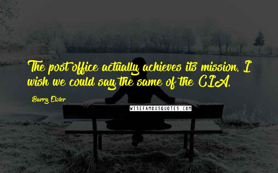 Barry Eisler Quotes: The post office actually achieves its mission. I wish we could say the same of the CIA.