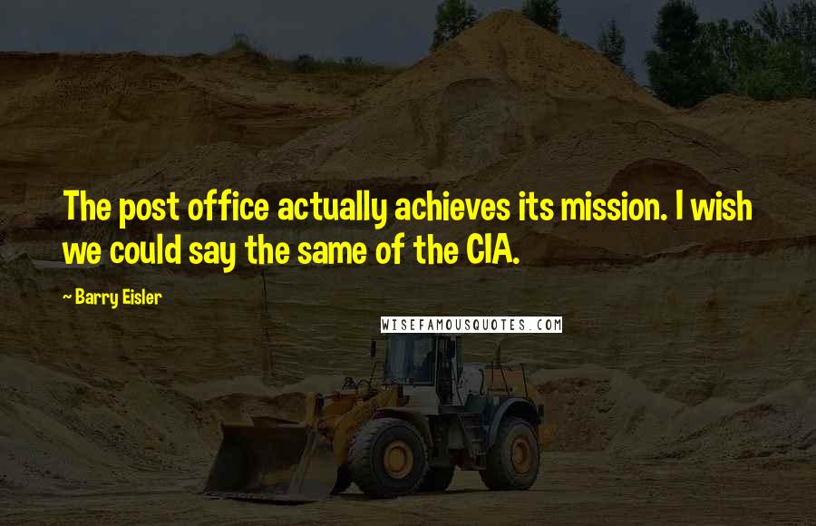 Barry Eisler Quotes: The post office actually achieves its mission. I wish we could say the same of the CIA.