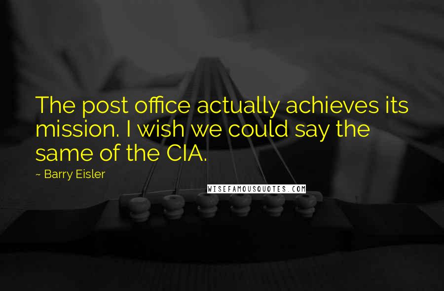 Barry Eisler Quotes: The post office actually achieves its mission. I wish we could say the same of the CIA.