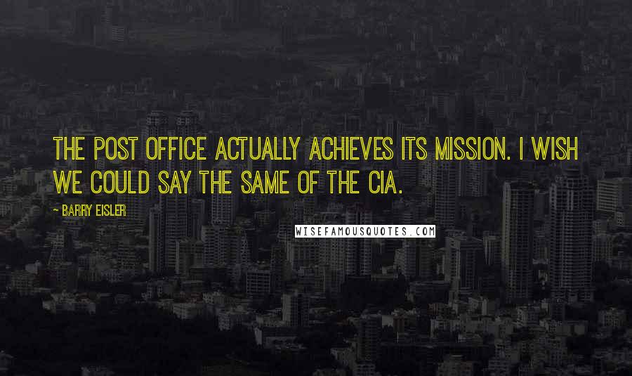 Barry Eisler Quotes: The post office actually achieves its mission. I wish we could say the same of the CIA.