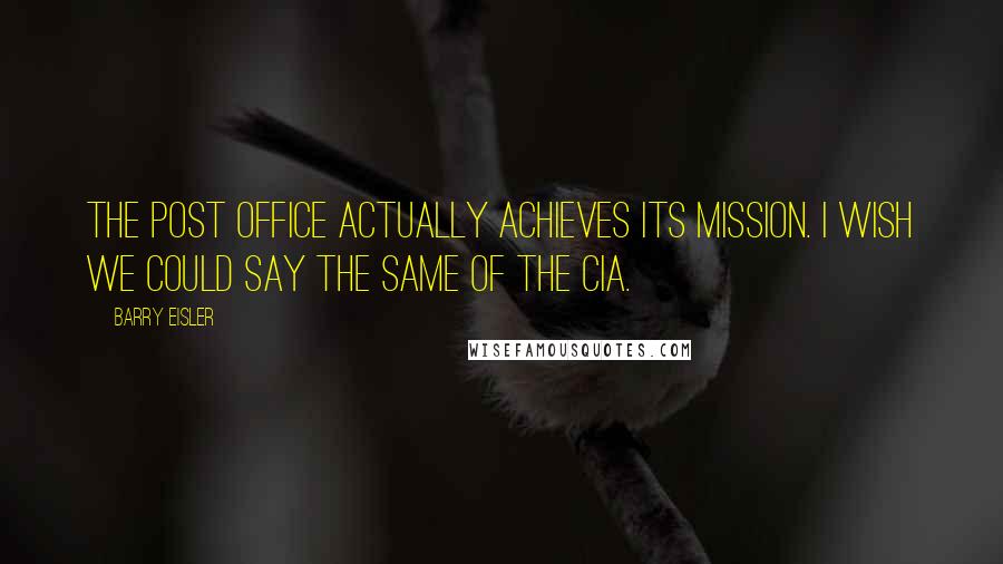 Barry Eisler Quotes: The post office actually achieves its mission. I wish we could say the same of the CIA.