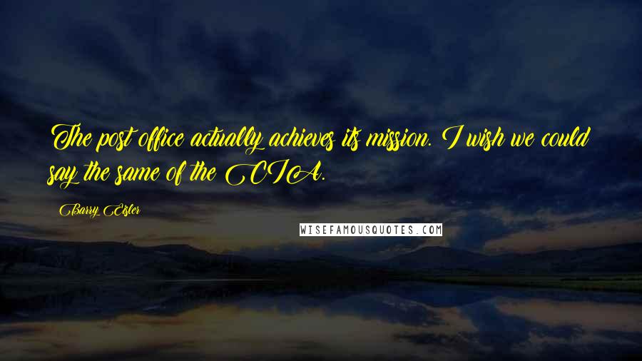 Barry Eisler Quotes: The post office actually achieves its mission. I wish we could say the same of the CIA.