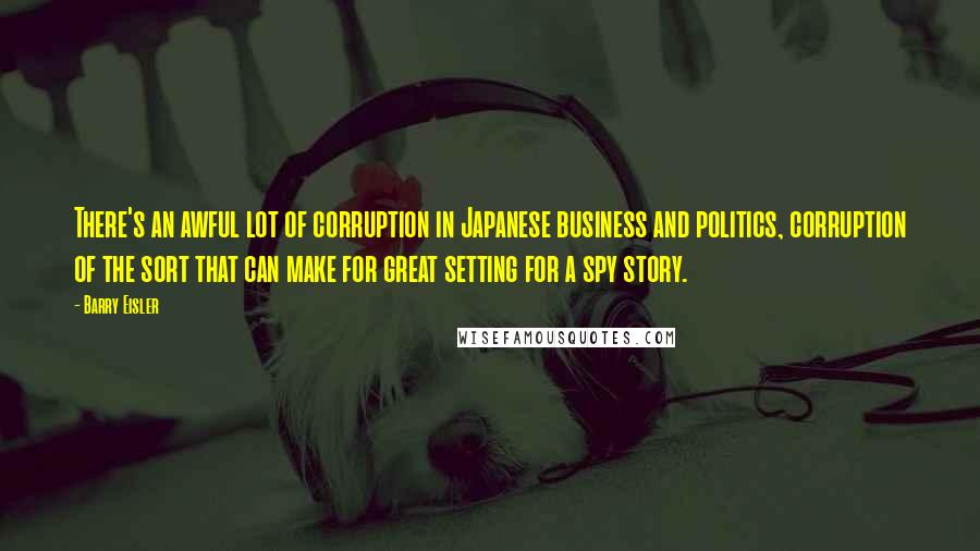 Barry Eisler Quotes: There's an awful lot of corruption in Japanese business and politics, corruption of the sort that can make for great setting for a spy story.