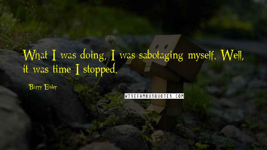 Barry Eisler Quotes: What I was doing, I was sabotaging myself. Well, it was time I stopped.