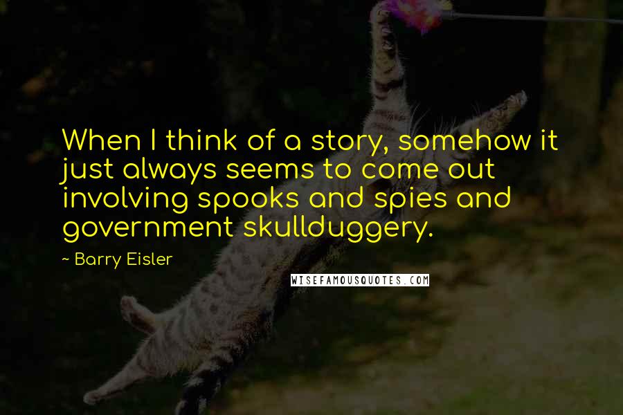 Barry Eisler Quotes: When I think of a story, somehow it just always seems to come out involving spooks and spies and government skullduggery.