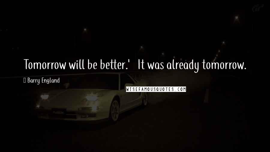 Barry England Quotes: Tomorrow will be better.'   It was already tomorrow.