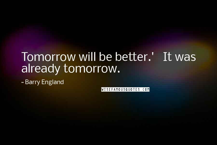 Barry England Quotes: Tomorrow will be better.'   It was already tomorrow.