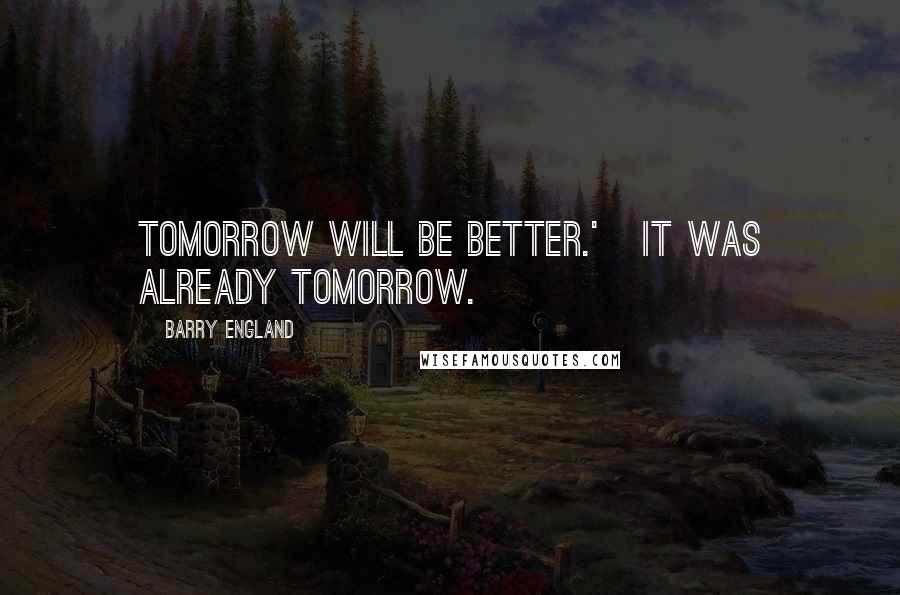 Barry England Quotes: Tomorrow will be better.'   It was already tomorrow.