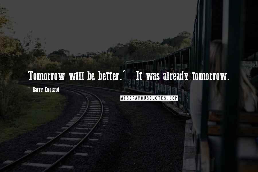 Barry England Quotes: Tomorrow will be better.'   It was already tomorrow.
