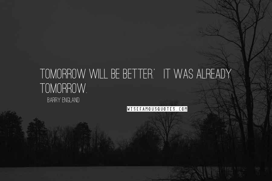 Barry England Quotes: Tomorrow will be better.'   It was already tomorrow.