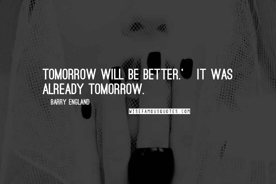 Barry England Quotes: Tomorrow will be better.'   It was already tomorrow.