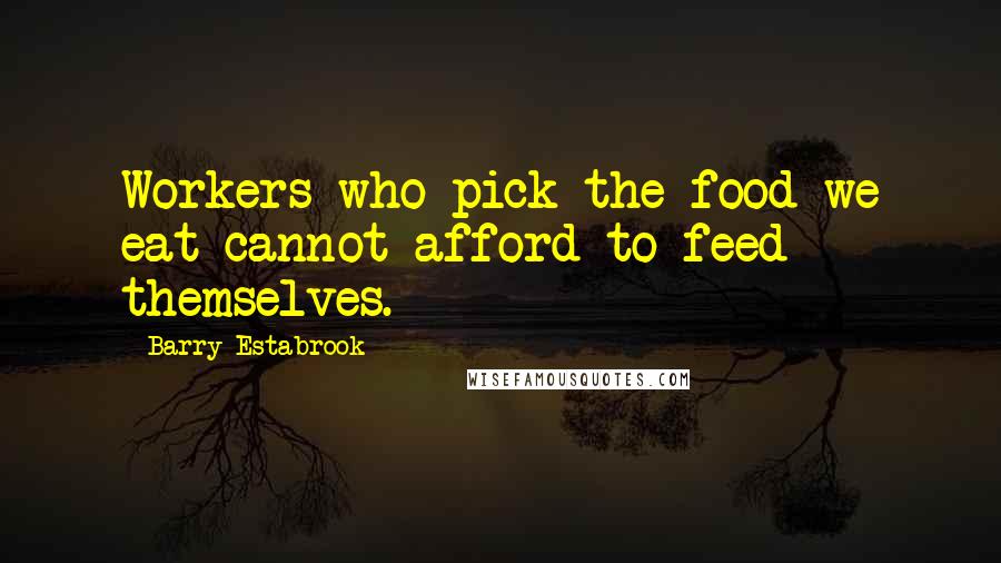 Barry Estabrook Quotes: Workers who pick the food we eat cannot afford to feed themselves.
