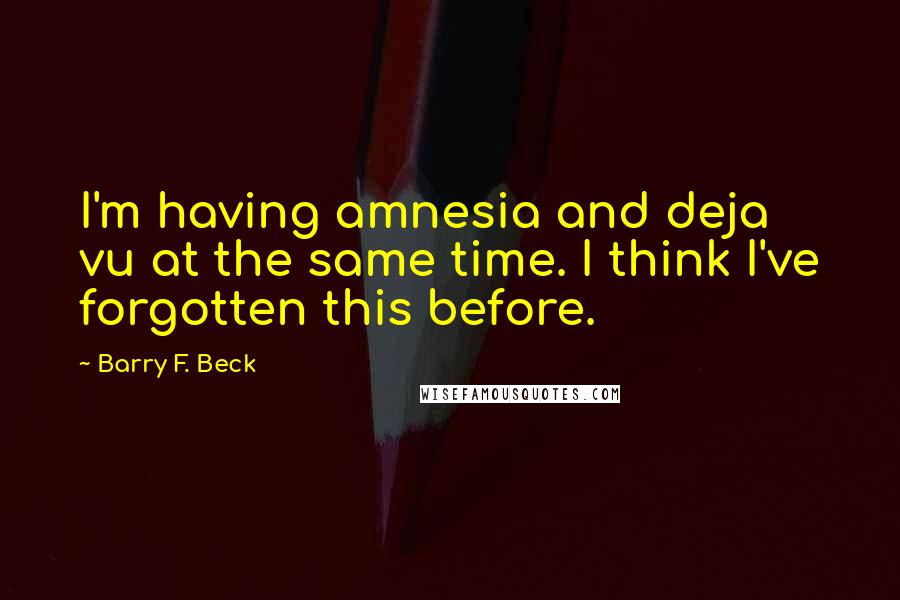 Barry F. Beck Quotes: I'm having amnesia and deja vu at the same time. I think I've forgotten this before.