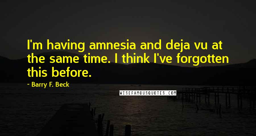 Barry F. Beck Quotes: I'm having amnesia and deja vu at the same time. I think I've forgotten this before.