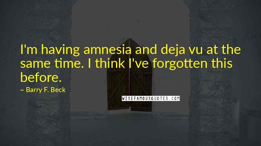 Barry F. Beck Quotes: I'm having amnesia and deja vu at the same time. I think I've forgotten this before.