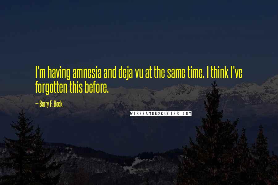 Barry F. Beck Quotes: I'm having amnesia and deja vu at the same time. I think I've forgotten this before.