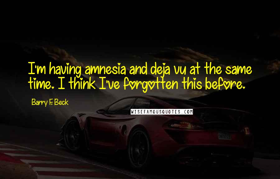 Barry F. Beck Quotes: I'm having amnesia and deja vu at the same time. I think I've forgotten this before.