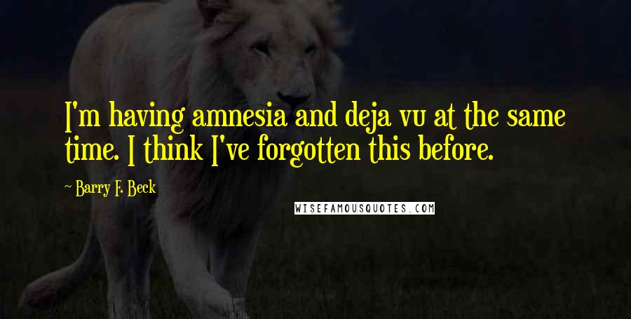 Barry F. Beck Quotes: I'm having amnesia and deja vu at the same time. I think I've forgotten this before.