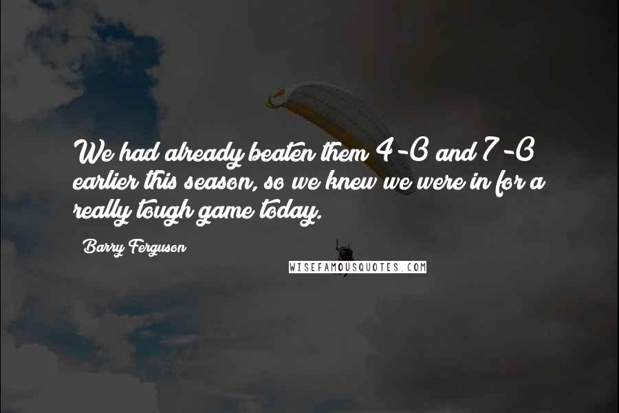 Barry Ferguson Quotes: We had already beaten them 4-0 and 7-0 earlier this season, so we knew we were in for a really tough game today.