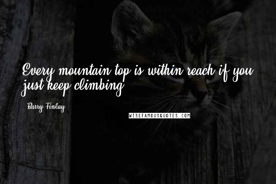 Barry Finlay Quotes: Every mountain top is within reach if you just keep climbing.