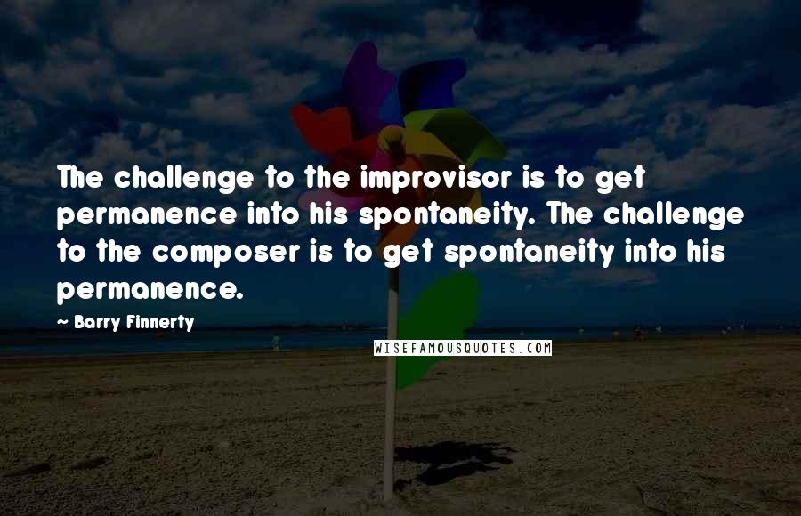 Barry Finnerty Quotes: The challenge to the improvisor is to get permanence into his spontaneity. The challenge to the composer is to get spontaneity into his permanence.