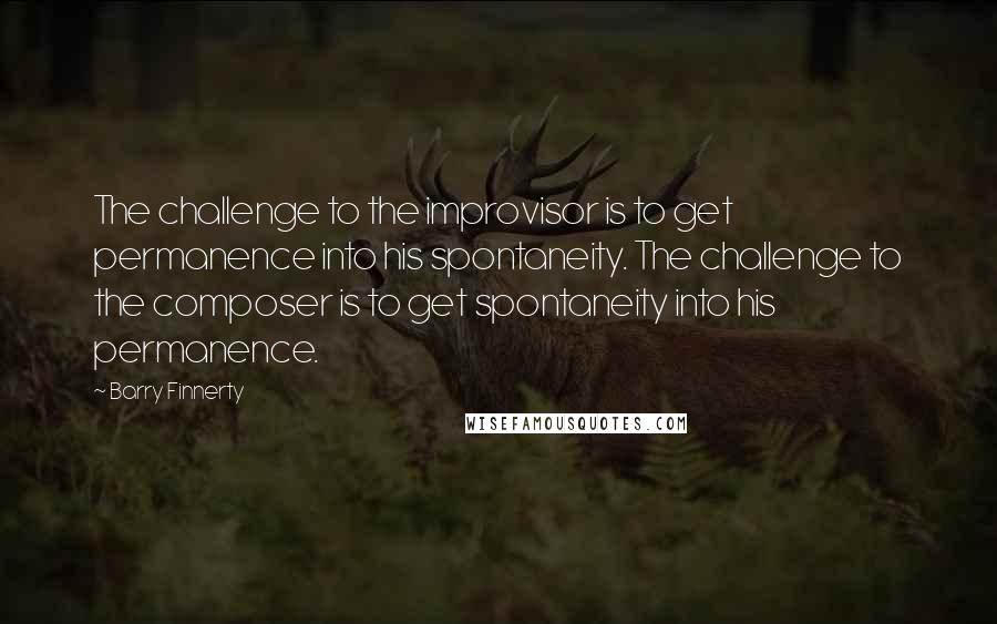 Barry Finnerty Quotes: The challenge to the improvisor is to get permanence into his spontaneity. The challenge to the composer is to get spontaneity into his permanence.