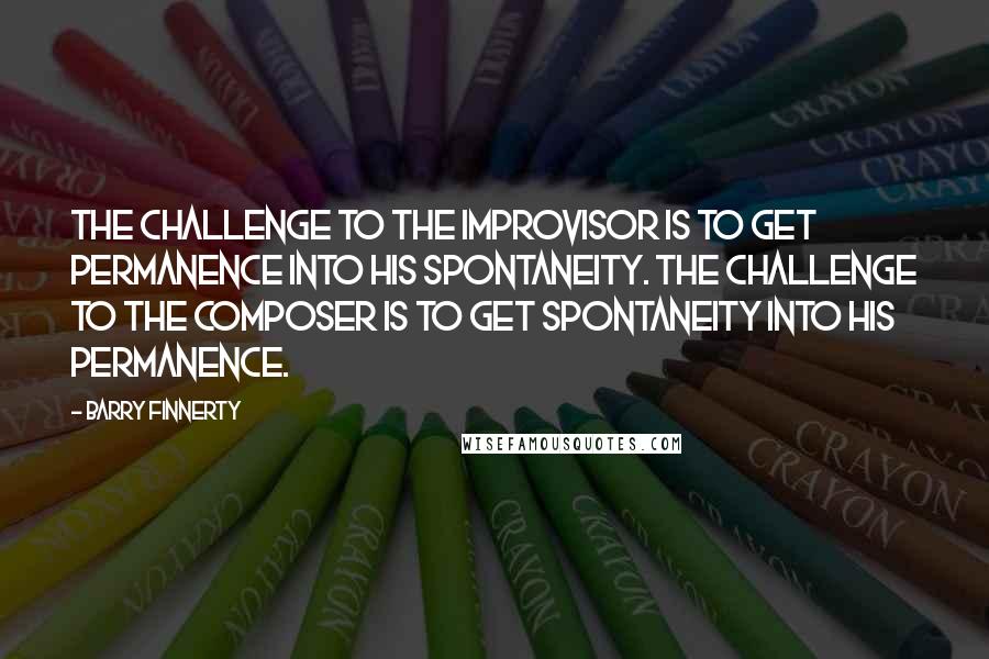 Barry Finnerty Quotes: The challenge to the improvisor is to get permanence into his spontaneity. The challenge to the composer is to get spontaneity into his permanence.