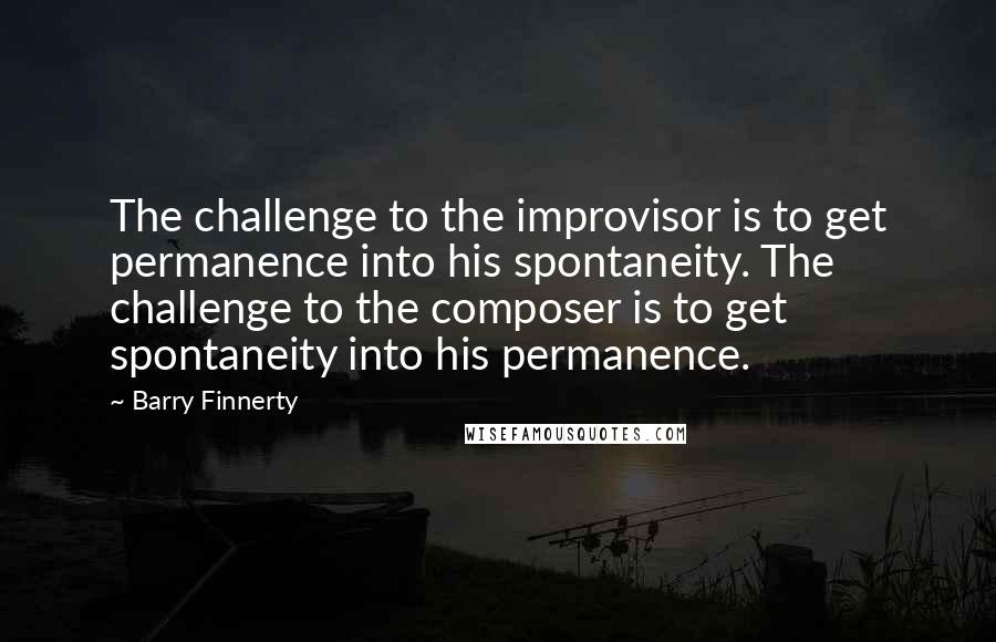 Barry Finnerty Quotes: The challenge to the improvisor is to get permanence into his spontaneity. The challenge to the composer is to get spontaneity into his permanence.