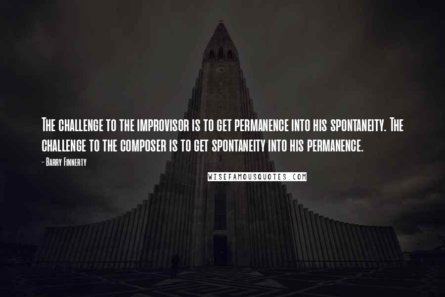 Barry Finnerty Quotes: The challenge to the improvisor is to get permanence into his spontaneity. The challenge to the composer is to get spontaneity into his permanence.