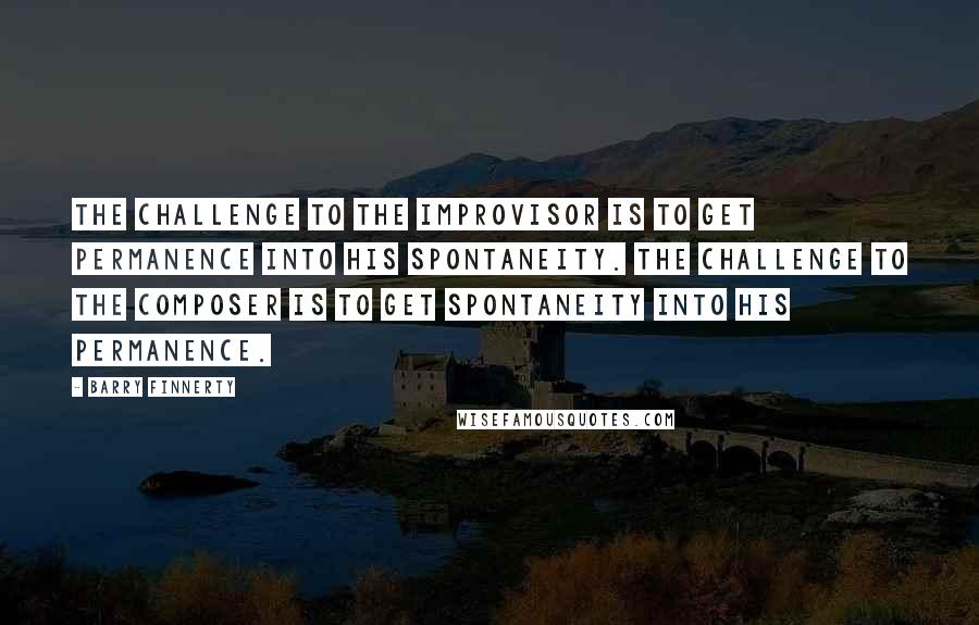Barry Finnerty Quotes: The challenge to the improvisor is to get permanence into his spontaneity. The challenge to the composer is to get spontaneity into his permanence.