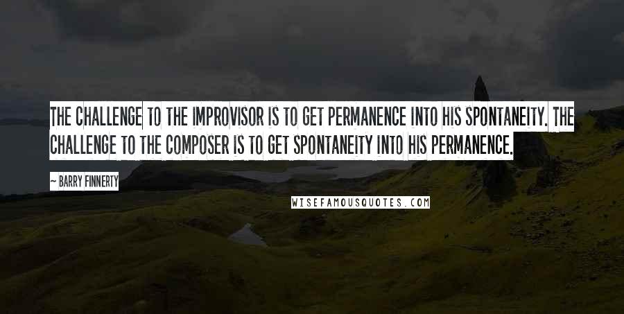Barry Finnerty Quotes: The challenge to the improvisor is to get permanence into his spontaneity. The challenge to the composer is to get spontaneity into his permanence.